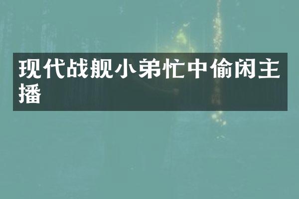 现代战舰小弟忙中偷闲主播