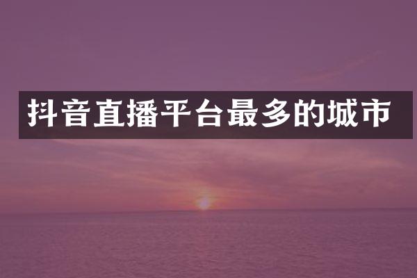 抖音直播平台最多的城市