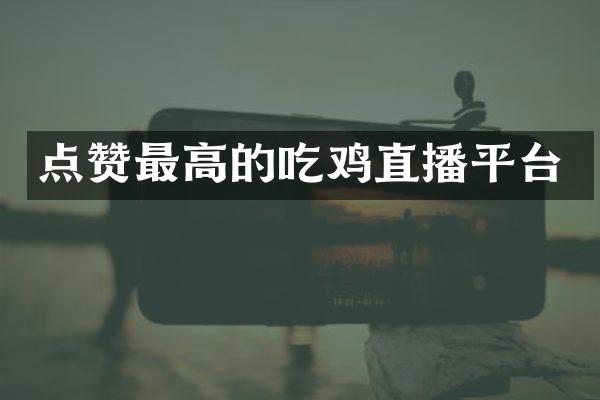 点赞最高的吃鸡直播平台