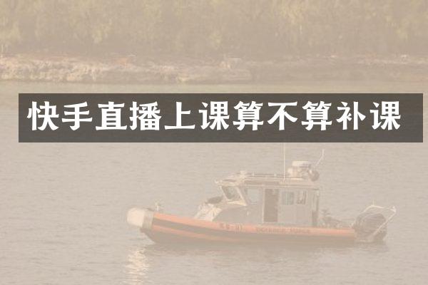 快手直播上课算不算补课