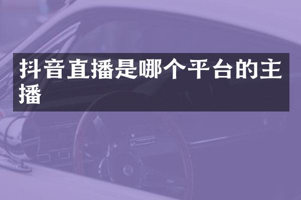 抖音直播是哪个平台的主播