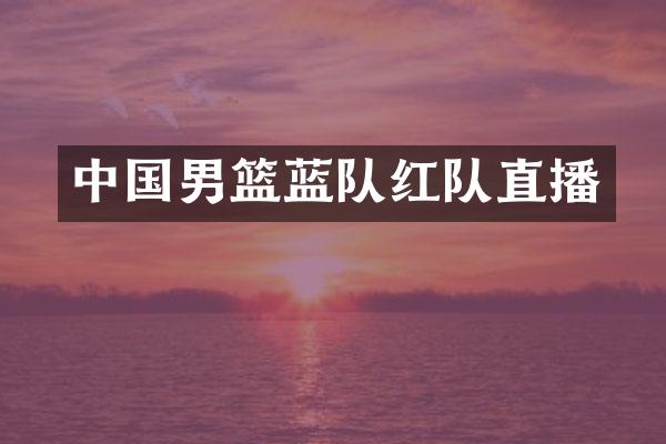 中国男篮蓝队红队直播
