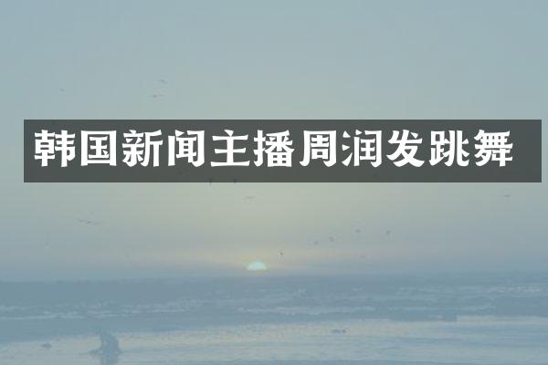 韩国新闻主播周润发跳舞