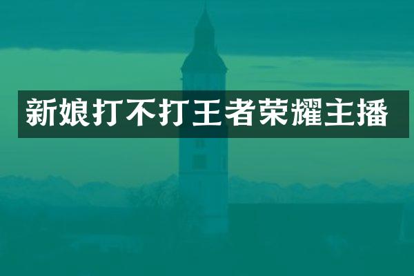 新娘打不打王者荣耀主播