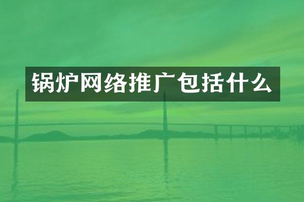 锅炉网络推广包括什么