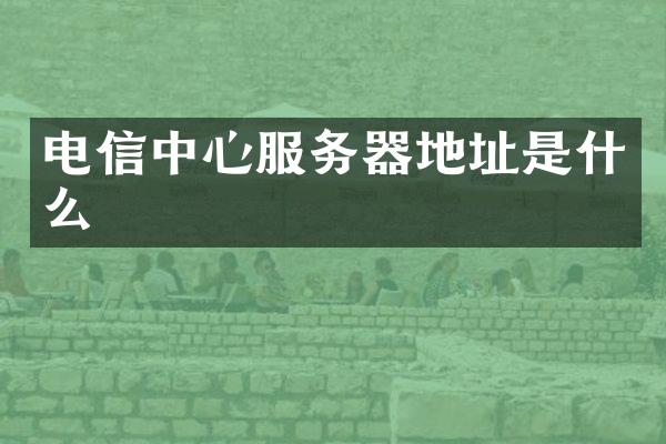 电信中心服务器地址是什么