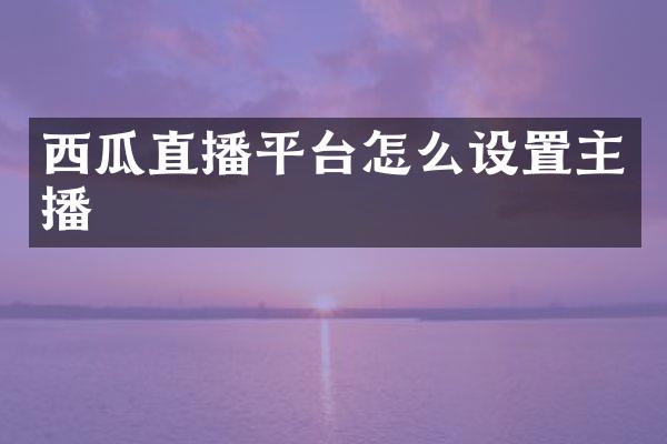 西瓜直播平台怎么设置主播