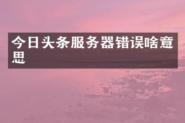 今日头条服务器错误啥意思