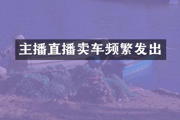 主播直播卖车频繁发出