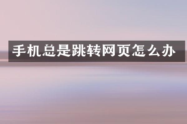 手机总是跳转网页怎么办