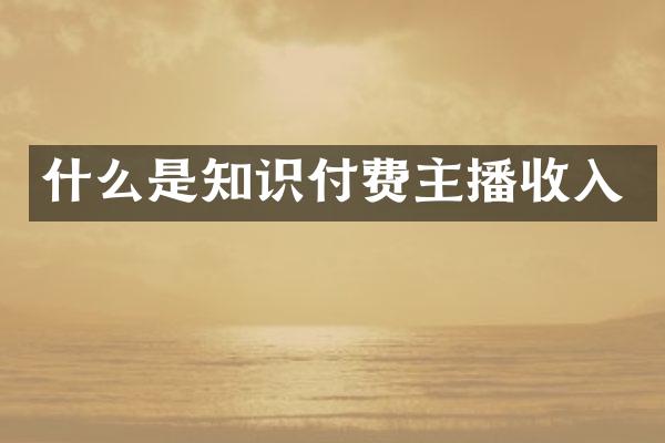 什么是知识付费主播收入