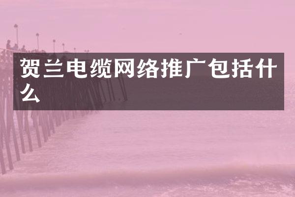 贺兰电缆网络推广包括什么