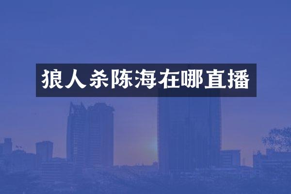 狼人杀陈海在哪直播