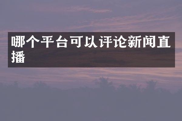 哪个平台可以评论新闻直播