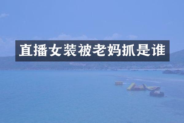 直播女装被老妈抓是谁