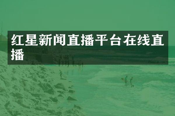 红星新闻直播平台在线直播