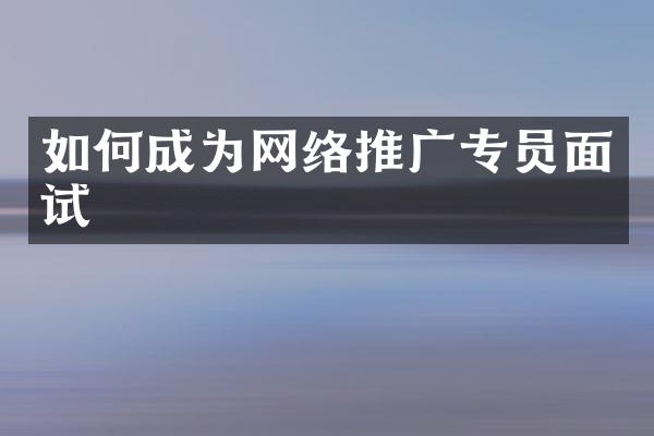 如何成为网络推广专员面试