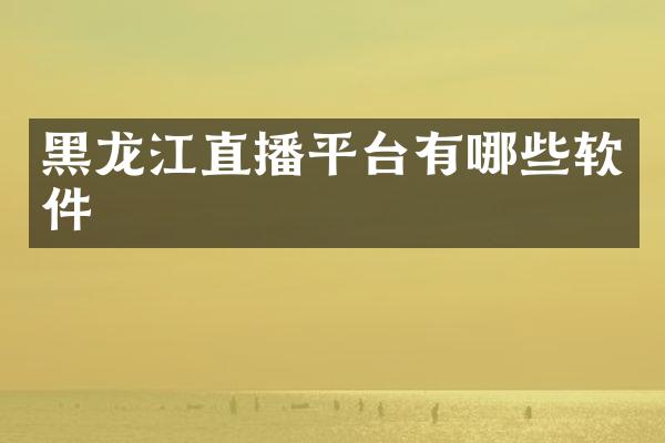 黑龙江直播平台有哪些软件
