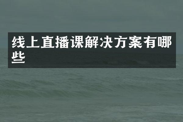 线上直播课解决方案有哪些