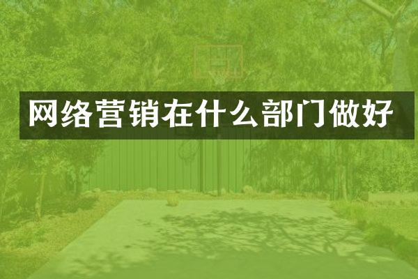 网络营销在什么部门做好