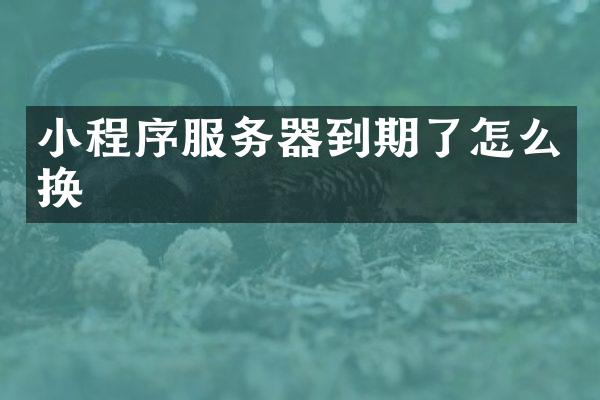 小程序服务器到期了怎么换