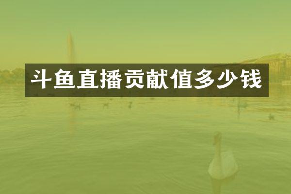 斗鱼直播贡献值多少钱