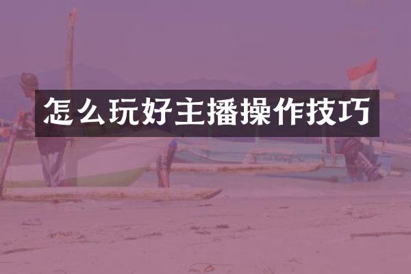 怎么玩好主播操作技巧