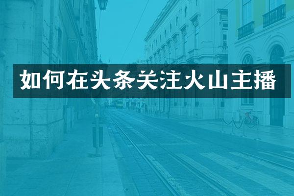如何在头条关注火山主播