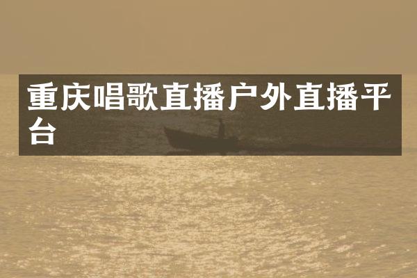 重庆唱歌直播户外直播平台