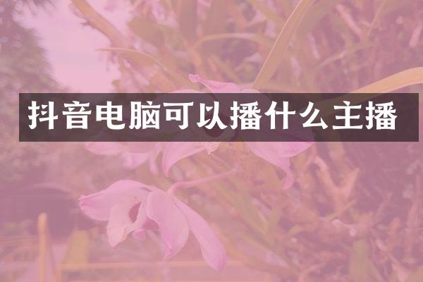 抖音电脑可以播什么主播