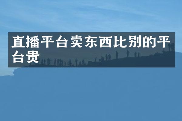 直播平台卖东西比别的平台贵