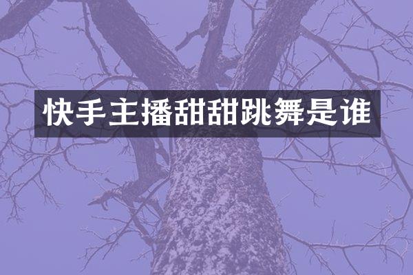 快手主播甜甜跳舞是谁