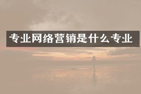 专业网络营销是什么专业