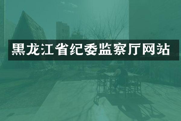 黑龙江省纪委监察厅网站