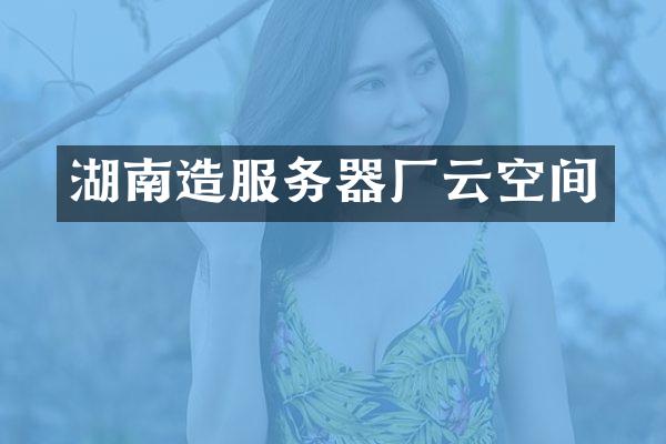 湖南造服务器厂云空间