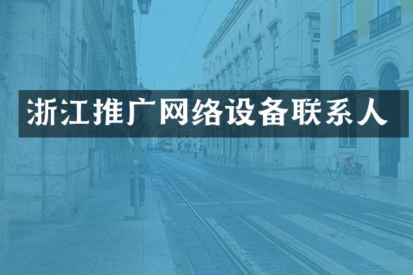 浙江推广网络设备联系人