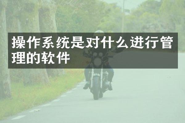 操作系统是对什么进行管理的软件