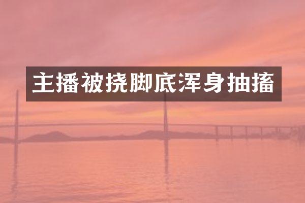 主播被挠脚底浑身抽搐