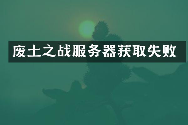 废土之战服务器获取失败