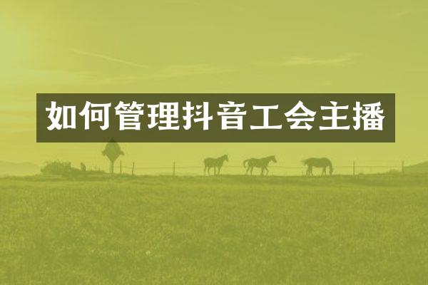 如何管理抖音工会主播