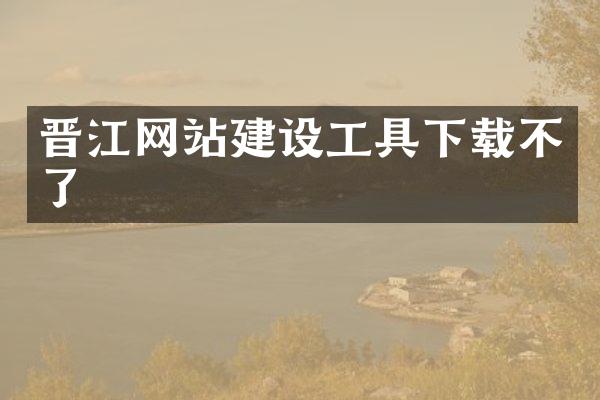 晋江网站建设工具下载不了