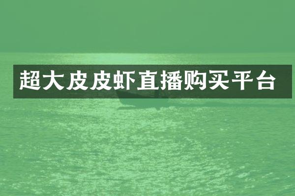 超大皮皮虾直播购买平台