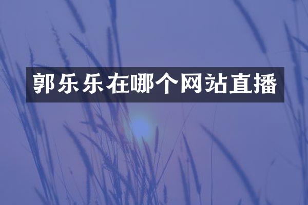 郭乐乐在哪个网站直播