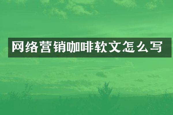 网络营销咖啡软文怎么写
