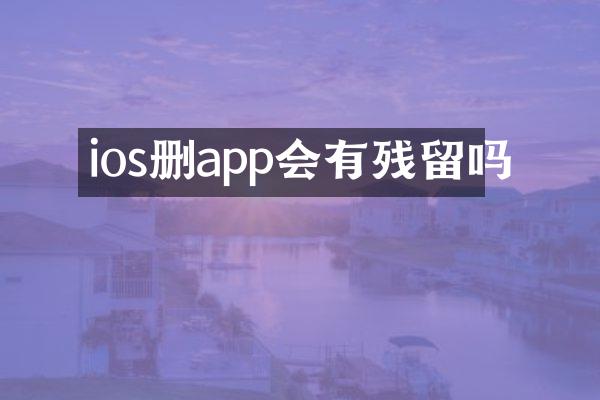 ios删app会有残留吗