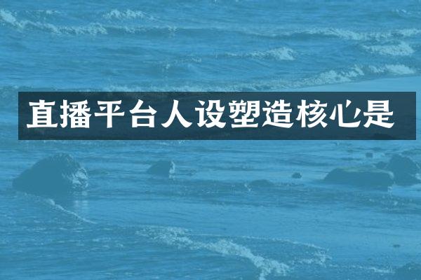 直播平台人设塑造核心是