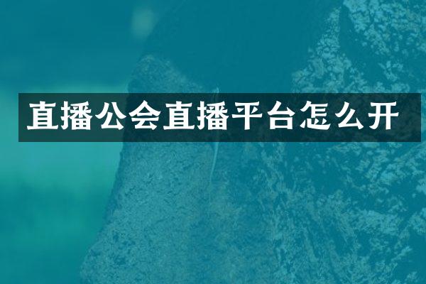 直播公会直播平台怎么开