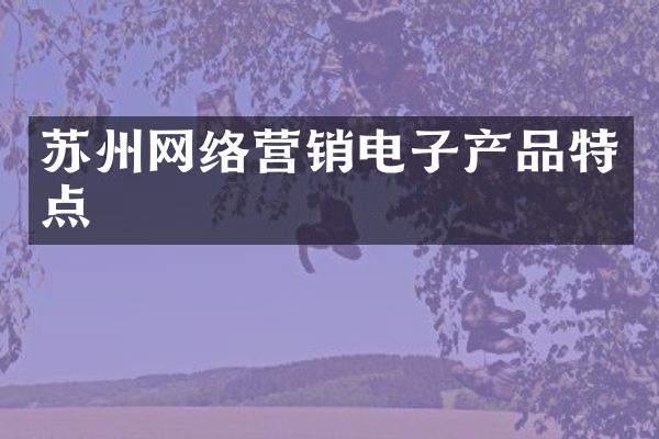 苏州网络营销电子产品特点