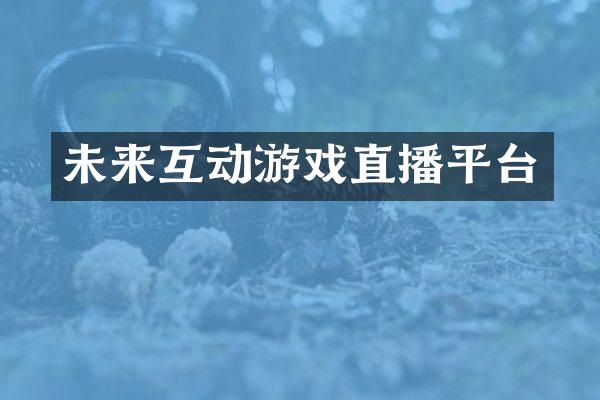 未来互动游戏直播平台