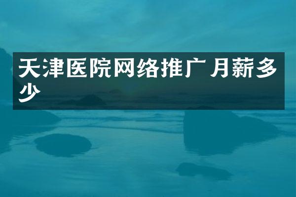天津医院网络推广月薪多少